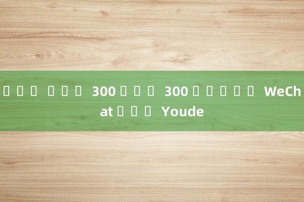 โปร ฝาก 300 รับ 300 กลุ่ม WeChat ของ Youde